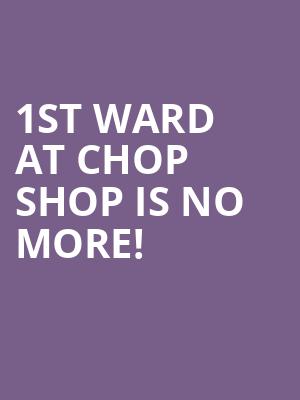 1st Ward At Chop Shop is no more